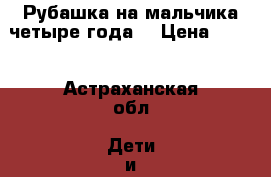 Рубашка на мальчика четыре года  › Цена ­ 150 - Астраханская обл. Дети и материнство » Детская одежда и обувь   